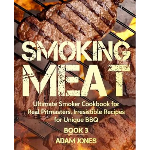 Smoking Meat: Ultimate Smoker Cookbook for Real Pitmasters, Irresistible Recipes for Unique BBQ: Book 3 - Paperback