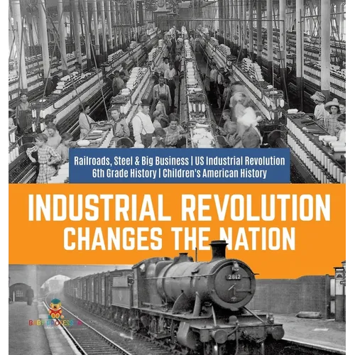 Industrial Revolution Changes the Nation Railroads, Steel & Big Business US Industrial Revolution 6th Grade History Children's American History - Hardcover