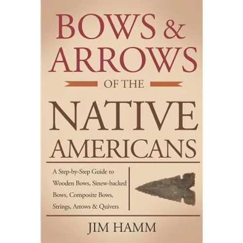 Bows and Arrows of the Native Americans: A Complete Step-by-Step Guide to Wooden Bows, Sinew-backed Bows, Composite Bows, Strings, Arrows, and Quivers - Paperback