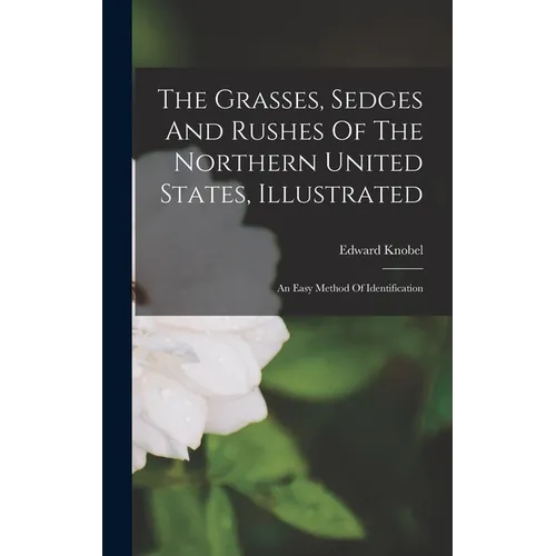 The Grasses, Sedges And Rushes Of The Northern United States, Illustrated: An Easy Method Of Identification - Hardcover
