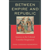 Between Empire and Republic: America in the Colonial Canadian Imagination - Hardcover