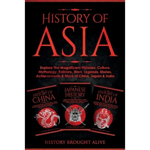 History of Asia: Explore The Magnificent Histories, Culture, Mythology, Folklore, Wars, Legends, Stories, Achievements & More of China, Japan & India: - Paperback