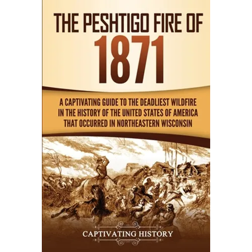 The Peshtigo Fire of 1871: A Captivating Guide to the Deadliest Wildfire in the History of the United States of America That Occurred in Northeastern - Paperback