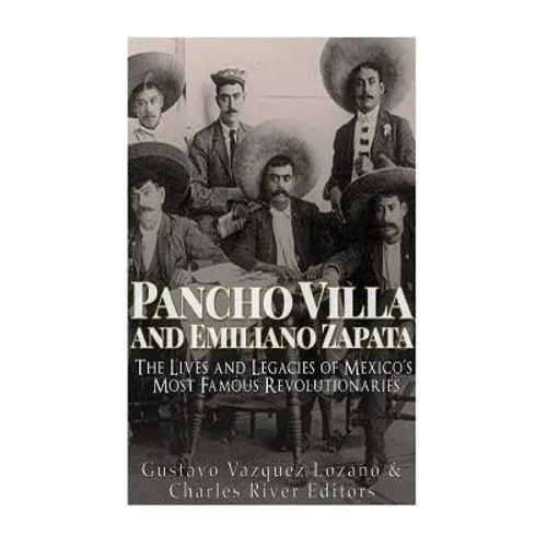 Pancho Villa and Emiliano Zapata: The Lives and Legacies of Mexico's Most Famous Revolutionaries - Paperback