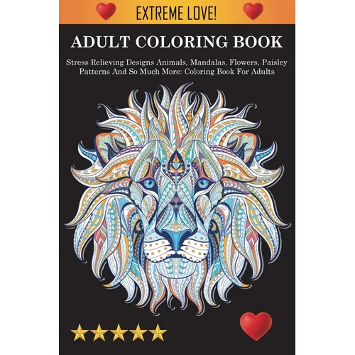 Adult Coloring Book: Stress Relieving Designs Animals, Mandalas, Flowers, Paisley Patterns And So Much More: Stress Relieving Designs Animals, Mandala - Paperback