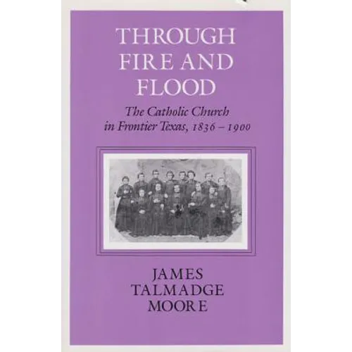 Through Fire and Flood: The Catholic Church in Fronntier Texas, 1836-1900 - Paperback