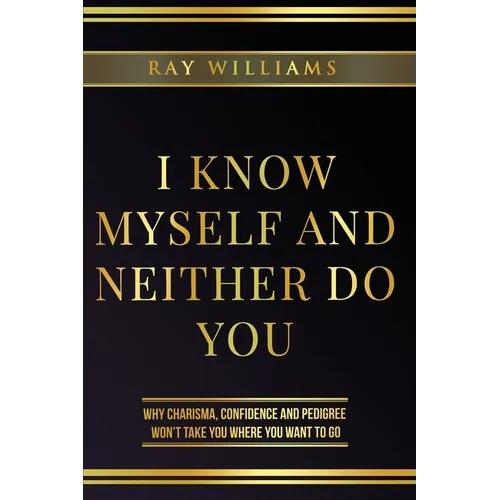 I Know Myself and Neither Do You: Why Charisma, Confidence and Pedigree Won't Take You Where You Want To Go - Paperback