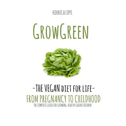 Grow Green-The Vegan Diet for Life- From Pregnacy to Childhood: The Complete Guide for Growing Healthy Green Children - Paperback