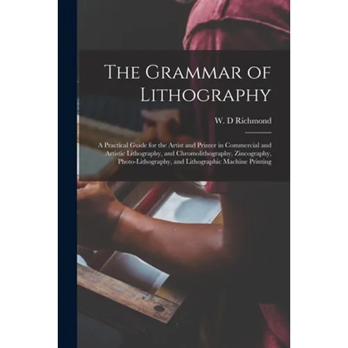 The Grammar of Lithography: a Practical Guide for the Artist and Printer in Commercial and Artistic Lithography, and Chromolithography, Zincograph - Paperback