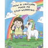 How A Unicorn Made Me Stop Worrying: A Cute Children Story to Teach Kids to Overcome Anxiety, Worry and Fear. - Paperback