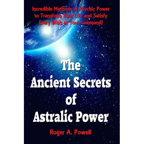 The Ancient Secrets of Astralic Power: Incredible Methods of Psychic Power to Transform Your Life and Satisfy Every Wish at Your Command! - Paperback
