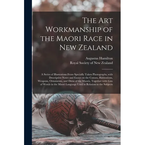 The Art Workmanship of the Maori Race in New Zealand: a Series of Illustrations From Specially Taken Photographs, With Descriptive Notes and Essays on - Paperback