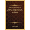 Military Operations In Eastern Maine And Nova Scotia During The American Revolution - Paperback
