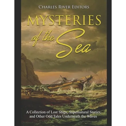 Mysteries of the Sea: A Collection of Lost Ships, Supernatural Stories, and Other Odd Tales Underneath the Waves - Paperback