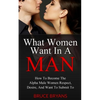 What Women Want In A Man: How To Become The Alpha Male Women Respect, Desire, And Want To Submit To - Paperback