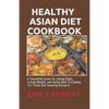 Healthy Asian Diet Cookbook: A Simplified Guide for Eating Right, Losing Weight, and Being Well (Including 70+ Fresh And Amazing Recipes) - Paperback
