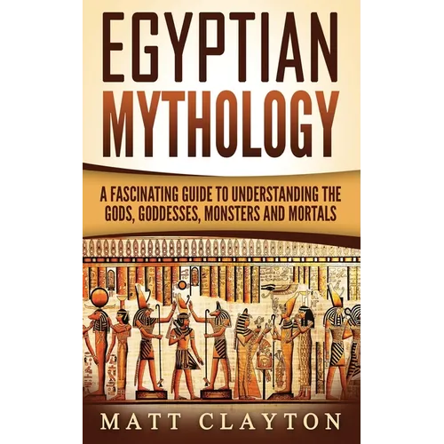 Egyptian Mythology: A Fascinating Guide to Understanding the Gods, Goddesses, Monsters, and Mortals - Paperback