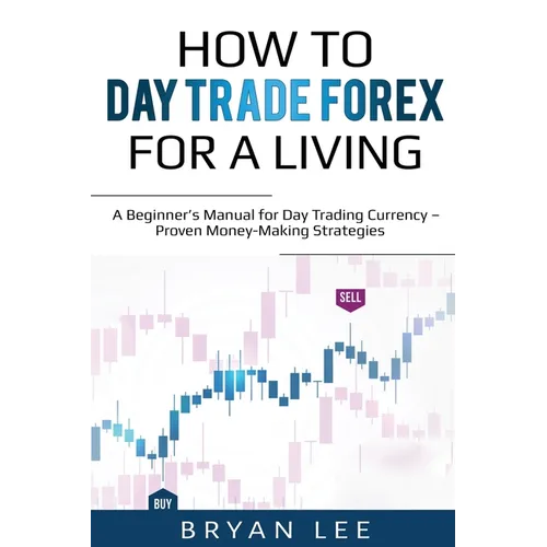 How to Day Trade Forex for a Living: A Beginner's Manual for Day Trading Currency - Proven Money-Making Strategies - Paperback
