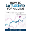 How to Day Trade Forex for a Living: A Beginner's Manual for Day Trading Currency - Proven Money-Making Strategies - Paperback