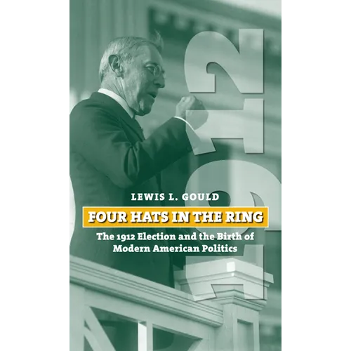 Four Hats in the Ring: The 1912 Election and the Birth of Modern American Politics - Hardcover