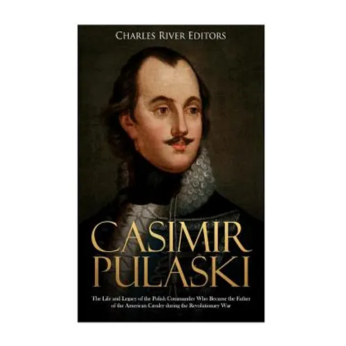Casimir Pulaski: The Life and Legacy of the Polish Commander Who Became the Father of the American Cavalry during the Revolutionary War - Paperback