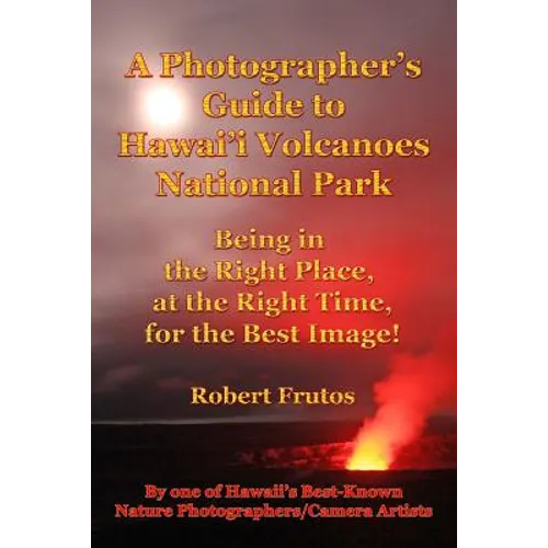 A Photographer's Guide to Hawaii Volcanoes National Park: Being in the Right Place, at the Right Time, for the Best Image! - Paperback
