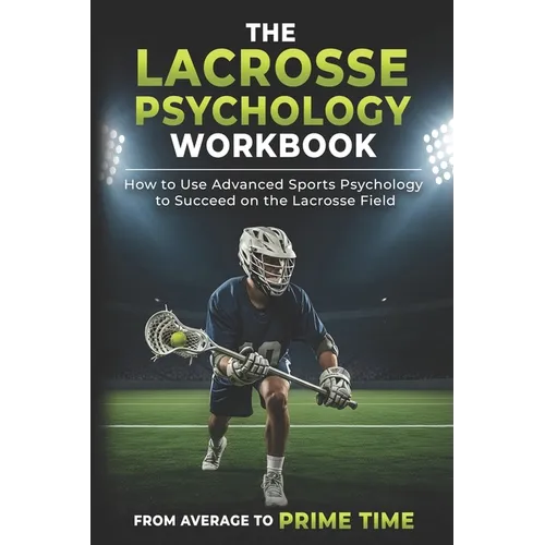 The Lacrosse Psychology Workbook: How to Use Advanced Sports Psychology to Succeed on the Lacrosse Field - Paperback