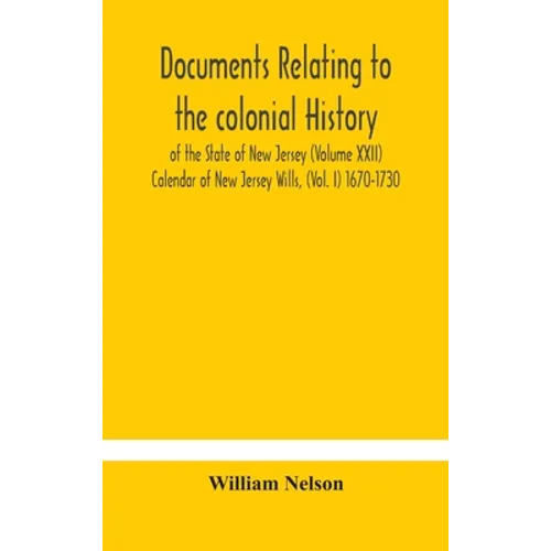Documents Relating To The Colonial History Of The State Of New Jersey (Volume Xxii) Calendar Of New Jersey Wills, (Vol. I) 1670-1730 - Hardcover
