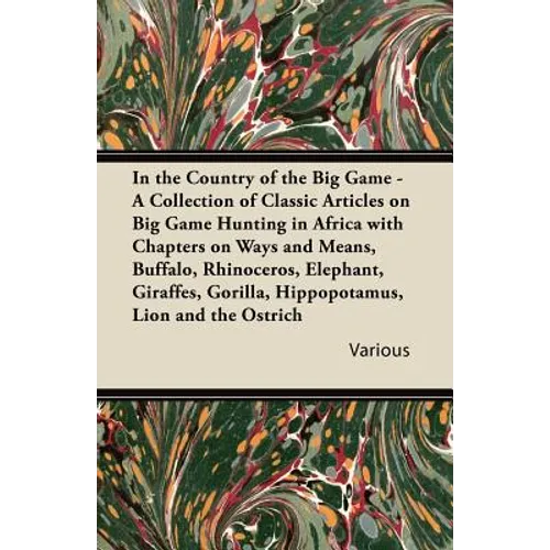 In the Country of the Big Game - A Collection of Classic Articles on Big Game Hunting in Africa with Chapters on Ways and Means, Buffalo, Rhinoceros, - Paperback