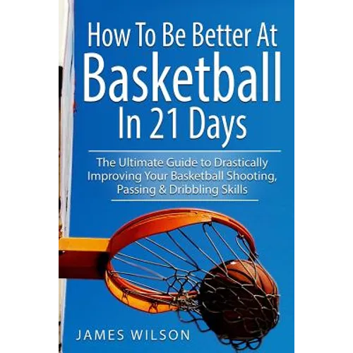How to Be Better At Basketball in 21 days: The Ultimate Guide to Drastically Improving Your Basketball Shooting, Passing and Dribbling Skills - Paperback
