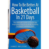 How to Be Better At Basketball in 21 days: The Ultimate Guide to Drastically Improving Your Basketball Shooting, Passing and Dribbling Skills - Paperback
