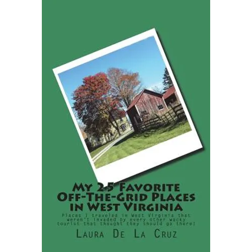 My 25 Favorite Off-The-Grid Places in West Virginia: Places I traveled in West Virginia that weren't invaded by every other wacky tourist that thought - Paperback