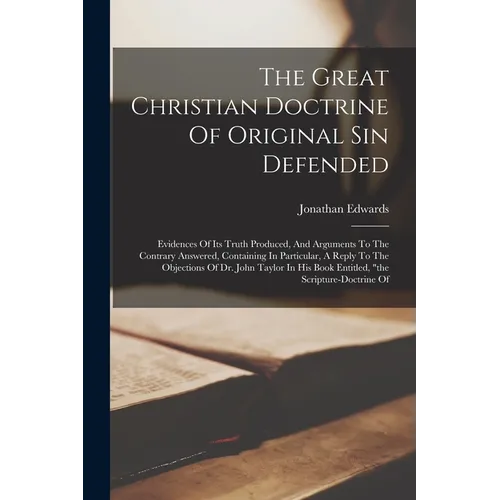 The Great Christian Doctrine Of Original Sin Defended: Evidences Of Its Truth Produced, And Arguments To The Contrary Answered, Containing In Particul - Paperback