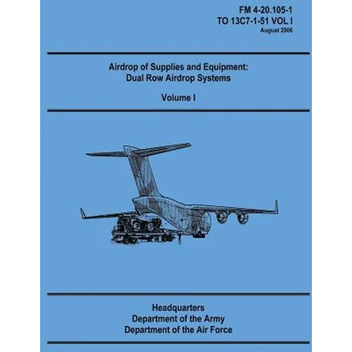 Airdrop of Supplies and Equipment: Dual Row Airdrop Systems - Volume I (FM 4-20.105-1 / TO 13C7-1-51 VOL I) - Paperback