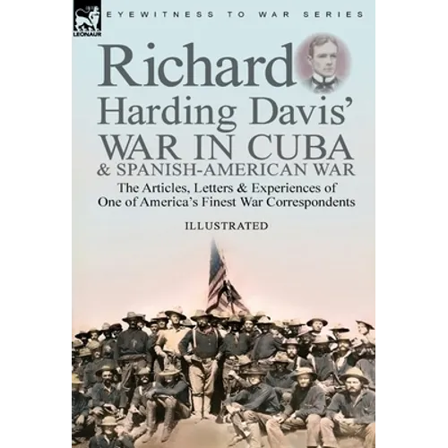 Richard Harding Davis' War in Cuba & Spanish-American War: the Articles, Letters and Experiences of One of America's Finest War Correspondents - Hardcover