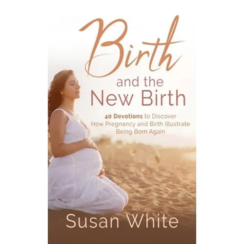 Birth and the New Birth: 40 Devotions to Discover How Pregnancy and Birth Illustrate Being Born Again - Hardcover