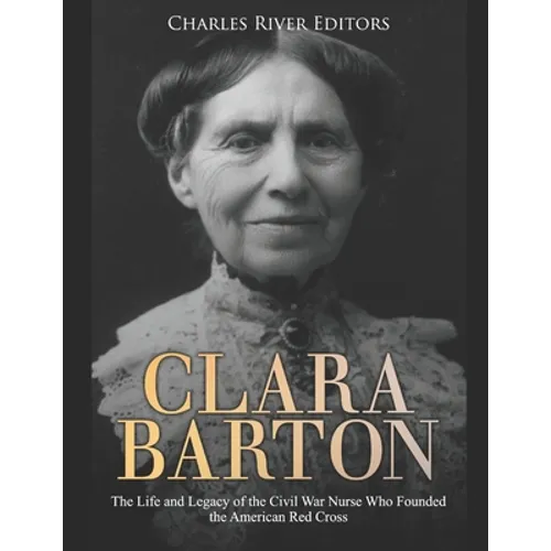 Clara Barton: The Life and Legacy of the Civil War Nurse Who Founded the American Red Cross - Paperback