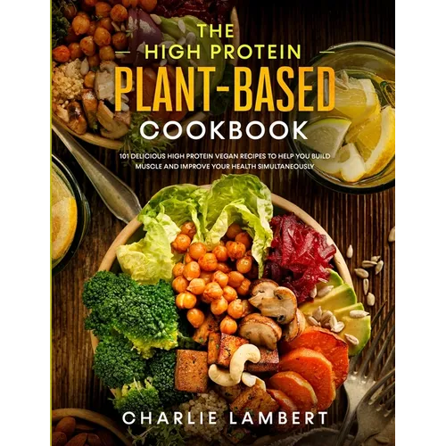 The High Protein Plant-Based Cookbook: 101 Delicious High Protein Vegan Recipes To Help You Build Muscle and Improve Your Health Simultaneously - Paperback