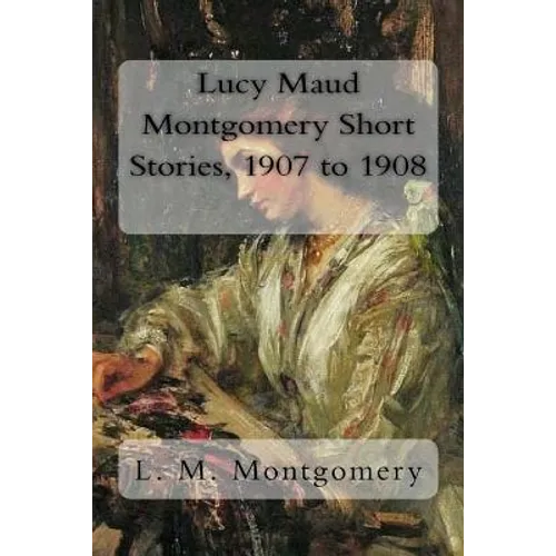 Lucy Maud Montgomery Short Stories, 1907 to 1908 - Paperback