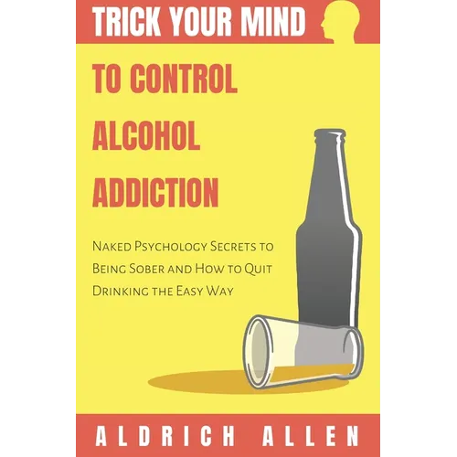 Trick Your Mind to Control Alcohol Addiction: Naked Psychology Secrets to Being Sober and How to Quit Drinking the Easy Way - Paperback