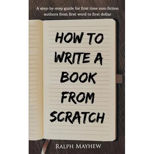 How to Write a Book from Scratch: A Step-By-Step Guide for First Time Non-Fiction Authors from First Word to First Dollar - Paperback