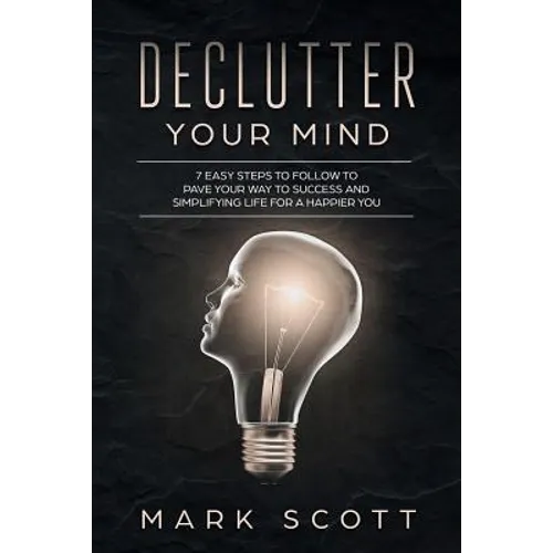 Declutter Your Mind: 7 Easy Steps to Follow to Pave Your Way to Success and Simplifying Life for a Happier You - Paperback