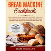 Bread Machine Cookbook: How to Prepare Great Homemade Loaves, Buns, and Snacks with the Help of Your Bread Maker. 300+ Recipes to Make It Frag - Paperback