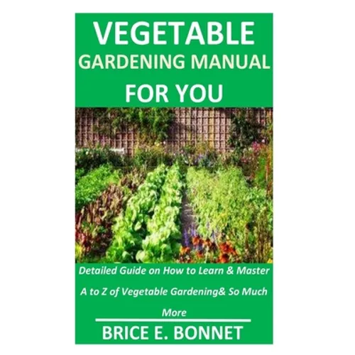 Vegetable Gardening Manual for You: Detailed Guide on How to Learn & Master A to Z of Vegetable Gardening& So Much More - Paperback