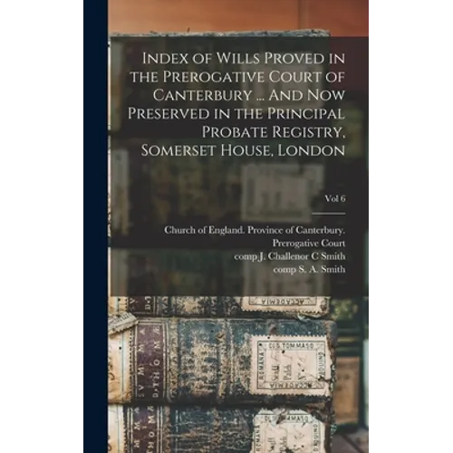 Index of Wills Proved in the Prerogative Court of Canterbury ... And Now Preserved in the Principal Probate Registry, Somerset House, London; vol 6 - Hardcover