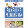 Alkaline Ketogenic Oils For Cooking, Health & Beauty: Stimulate Healing, Lose Weight and Feel Amazing with Alkaline Keto Oils & Recipes - Paperback