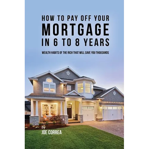 How to pay off your mortgage in 6 to 8 years: Wealth habits of the rich that will save you thousands - Paperback