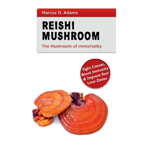 Reishi Mushroom - The Mushroom of Immortality: Fight Cancer, Boost Immunity & Improve Your Liver Detox - Paperback