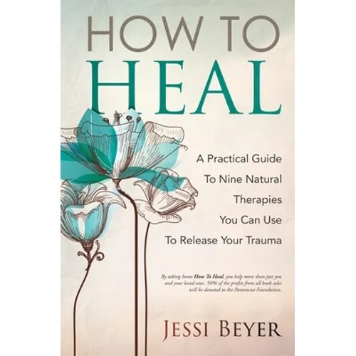How To Heal: A Practical Guide To Nine Natural Therapies You Can Use To Release Your Trauma - Paperback