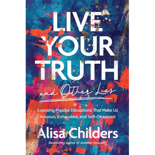 Live Your Truth and Other Lies: Exposing Popular Deceptions That Make Us Anxious, Exhausted, and Self-Obsessed - Paperback